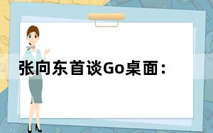 张向东首谈Go桌面：七成用户来自海外