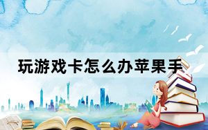 玩游戏卡怎么办苹果手机_玩游戏卡