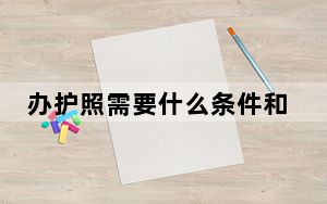 办护照需要什么条件和材料_办护照需要什么材料