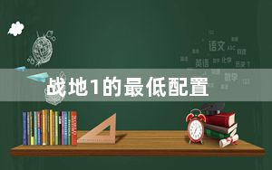 战地1的最低配置_《战地1》最低配置要求一览_战地一配置