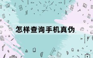 怎样查询手机真伪_怎样查询手机真伪