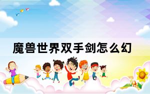 魔兽世界双手剑怎么幻化单手剑_《魔兽世界》魔兽世界双手剑幻化心得