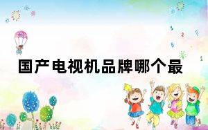 国产电视机品牌哪个最好_国产电视机品牌