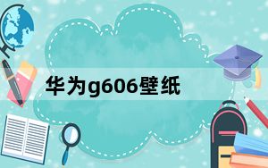 华为g606壁纸_华为g606怎么样