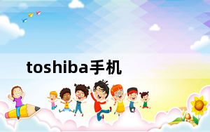 toshiba手机_东芝的手机怎么样