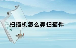 扫描机怎么弄扫描件_扫描机怎么用