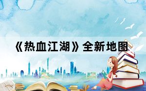 《热血江湖》全新地图解析攻略第三章_《热血江湖》全新地图解析攻略