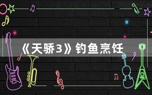 《天骄3》钓鱼烹饪_《天骄3》钓鱼烹饪