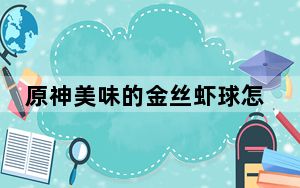 原神美味的金丝虾球怎么制作_原神美味的金丝虾球的制作方法