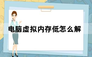 电脑虚拟内存低怎么解决_电脑虚拟内存太低怎么办