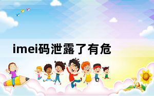 imei码泄露了有危害吗_imei