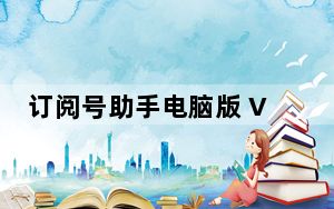 订阅号助手电脑版 V2.13.1 官方免费版_订阅号助手电脑版 V2.13.1 官方免费版免费下载