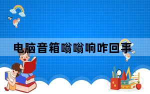 电脑音箱嗡嗡响咋回事_电脑音箱嗡嗡响