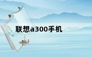 联想a300手机_联想A300及手机怎么样及主要是性能及质量及性价比怎么样
