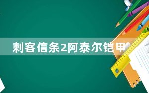 刺客信条2阿泰尔铠甲 主线_《刺客信条2》刺客信条2阿泰尔任务攻略