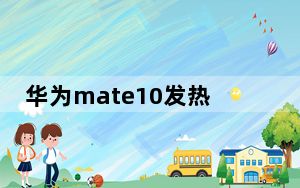 华为mate10发热严重如何解决_华为mate10发布时间
