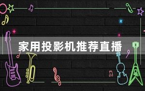 家用投影机推荐直播_家用投影机推荐