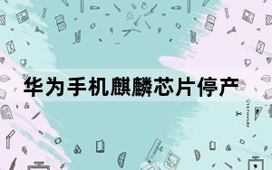 华为手机麒麟芯片停产_华为麒麟芯片停产_麒麟芯片为什么停产
