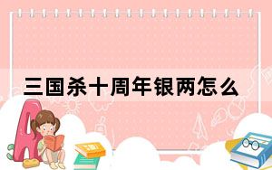 三国杀十周年银两怎么刷_三国杀十周年银两获得方法