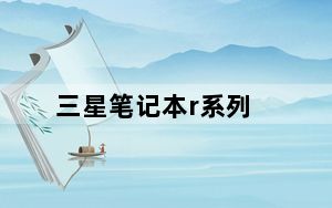 三星笔记本r系列_三星笔记本r系列那一款最好了