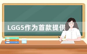 LGG5作为首款提供模块化体验的智能手机