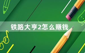 铁路大亨2怎么赚钱_《铁路大亨2》快速赚钱攻略
