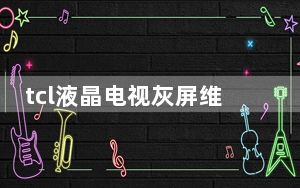 tcl液晶电视灰屏维修_tcl液晶电视好不好