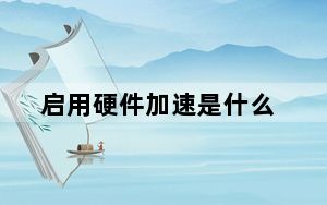 启用硬件加速是什么_启用硬件加速