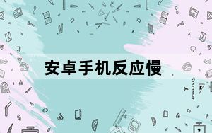 安卓手机反应慢_安卓手机反应慢