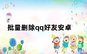 批量删除qq好友安卓软件_批量删除qq好友