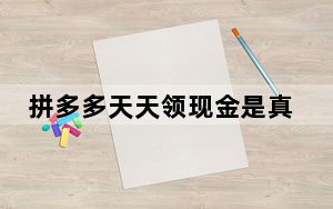 拼多多天天领现金是真的吗要多少人_拼多多天天领现金是真的吗