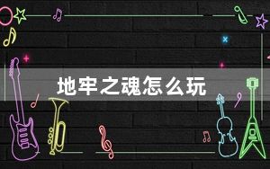 地牢之魂怎么玩_地牢之魂玩法及系统详细解析