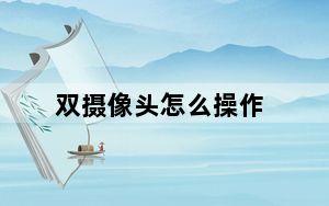 双摄像头怎么操作_双摄像头