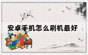 安卓手机怎么刷机最好_安卓手机怎么刷机