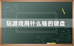 玩游戏用什么轴的键盘_玩游戏用什么显卡好