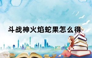 斗战神火焰蛇果怎么得_《斗战神》知北游与火焰蛇果宴攻略_第二集