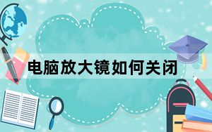 电脑放大镜如何关闭_电脑放大镜