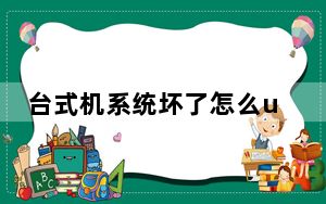 台式机系统坏了怎么u盘装系统_台式机怎么装系统