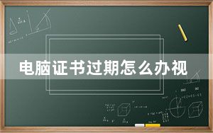 电脑证书过期怎么办视频_电脑证书过期怎么办