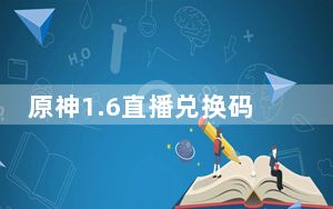 原神1.6直播兑换码_原神1.6版本兑换码 快吧手游