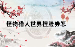 怪物猎人世界捏脸券怎么使用_怪物猎人世界捏脸券使用详情