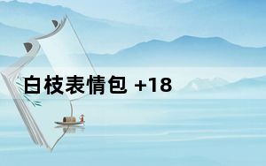 白枝表情包 +18 绿色免费版_白枝表情包 +18 绿色免费版免费下载