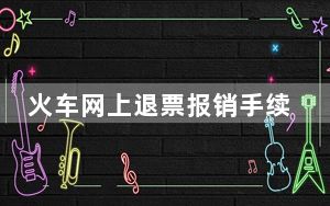 火车网上退票报销手续怎么取_火车网上退票