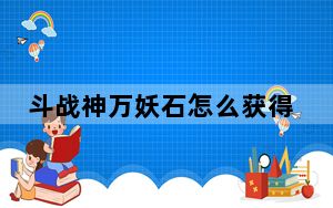 斗战神万妖石怎么获得?有什么用_斗战神万妖石怎么用
