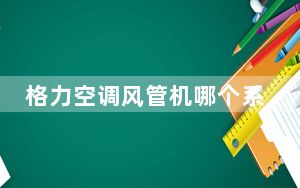 格力空调风管机哪个系列最好_格力空调风管机