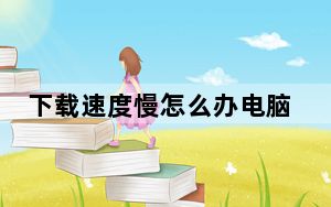 下载速度慢怎么办电脑_下载速度慢怎么办