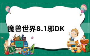 魔兽世界8.1邪DKPVP怎么玩_魔兽世界8.1邪DKPVP心得