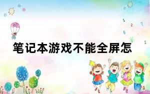 笔记本游戏不能全屏怎么办_笔记本游戏不能全屏