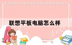 联想平板电脑怎么样_大家觉得联想平板电脑质量怎么样