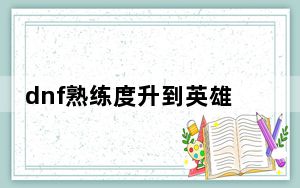 dnf熟练度升到英雄要多久_dnf熟练度升到英雄要玩多久